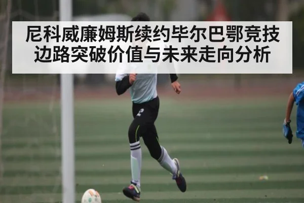 尼科威廉姆斯续约毕尔巴鄂竞技 边路突破价值与未来走向分析